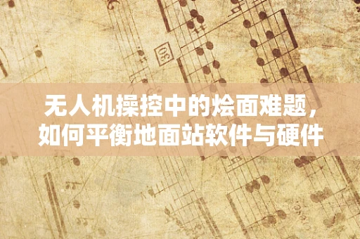 无人机操控中的烩面难题，如何平衡地面站软件与硬件的兼容性？