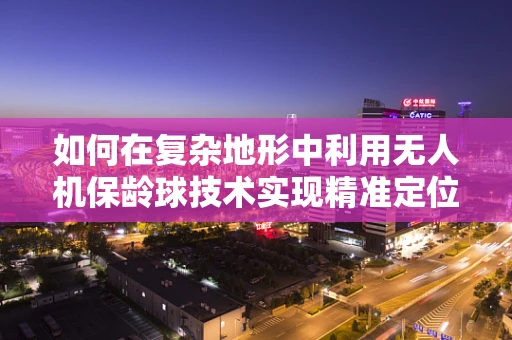 如何在复杂地形中利用无人机保龄球技术实现精准定位？