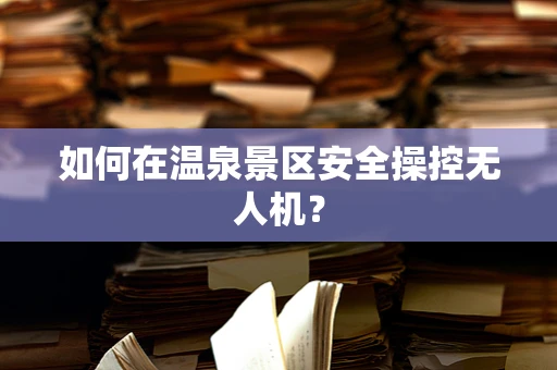 如何在温泉景区安全操控无人机？