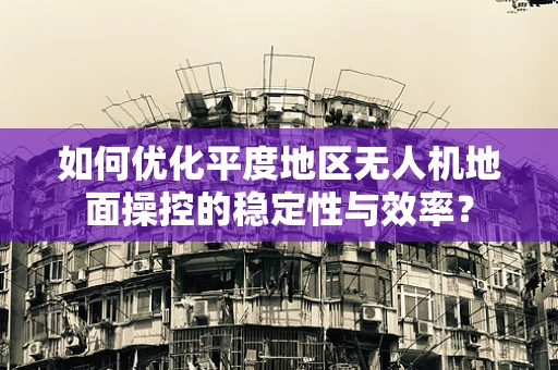 如何优化平度地区无人机地面操控的稳定性与效率？