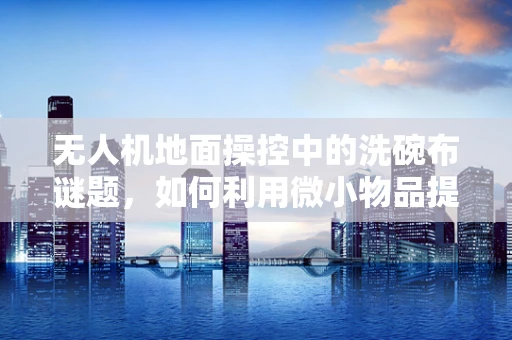 无人机地面操控中的洗碗布谜题，如何利用微小物品提升操控精度？