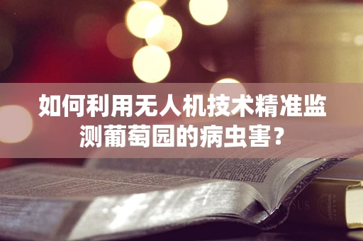 如何利用无人机技术精准监测葡萄园的病虫害？