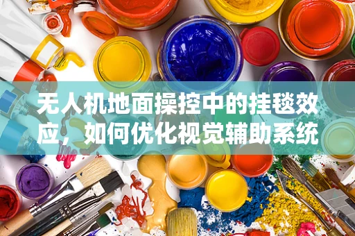 无人机地面操控中的挂毯效应，如何优化视觉辅助系统的精准导航？