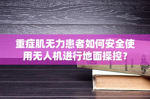 重症肌无力患者如何安全使用无人机进行地面操控？