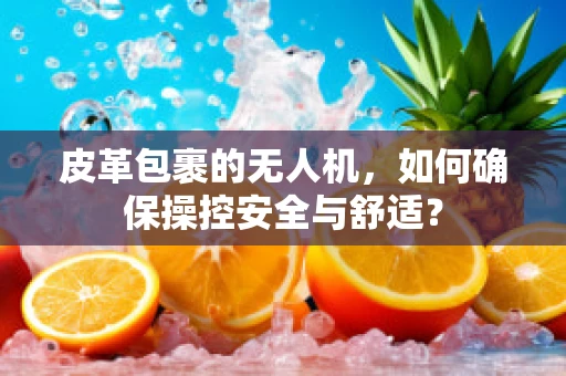 皮革包裹的无人机，如何确保操控安全与舒适？