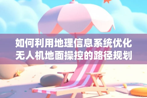 如何利用地理信息系统优化无人机地面操控的路径规划？