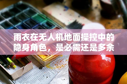 雨衣在无人机地面操控中的隐身角色，是必需还是多余？