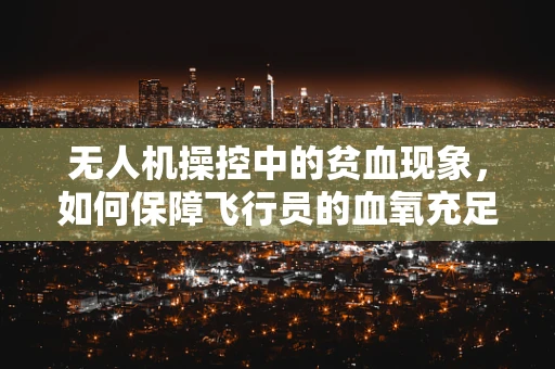 无人机操控中的贫血现象，如何保障飞行员的血氧充足？