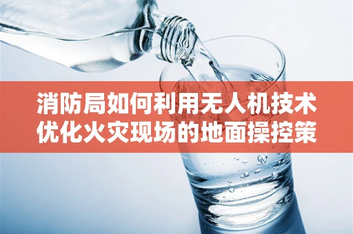 消防局如何利用无人机技术优化火灾现场的地面操控策略？