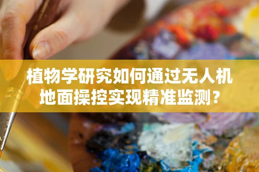 植物学研究如何通过无人机地面操控实现精准监测？