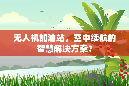 无人机加油站，空中续航的智慧解决方案？