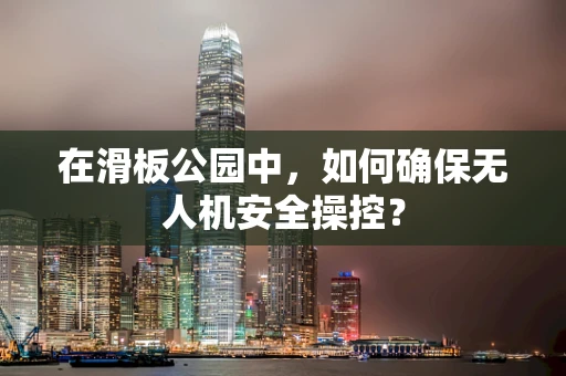 在滑板公园中，如何确保无人机安全操控？