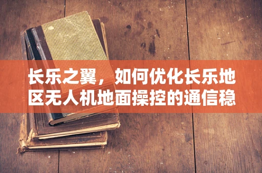 长乐之翼，如何优化长乐地区无人机地面操控的通信稳定性？