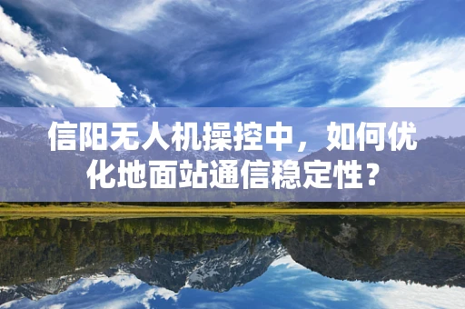 信阳无人机操控中，如何优化地面站通信稳定性？