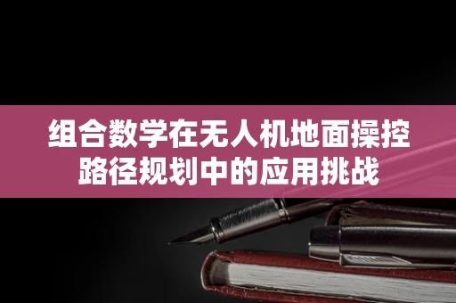 组合数学在无人机地面操控路径规划中的应用挑战