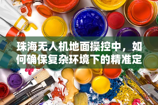 珠海无人机地面操控中，如何确保复杂环境下的精准定位？