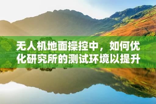 无人机地面操控中，如何优化研究所的测试环境以提升操控精度？