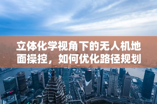 立体化学视角下的无人机地面操控，如何优化路径规划以减少障碍物干扰？