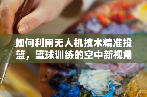 如何利用无人机技术精准投篮，篮球训练的空中新视角？