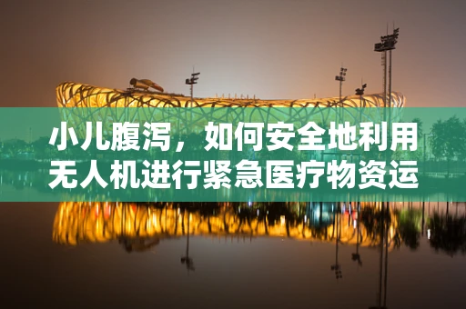 小儿腹泻，如何安全地利用无人机进行紧急医疗物资运输？