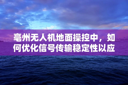 亳州无人机地面操控中，如何优化信号传输稳定性以应对复杂地形挑战？