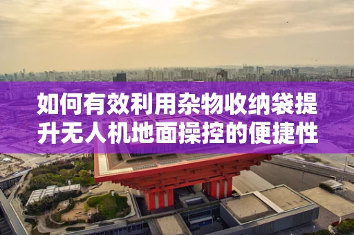 如何有效利用杂物收纳袋提升无人机地面操控的便捷性与安全性？