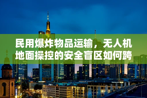 民用爆炸物品运输，无人机地面操控的安全盲区如何跨越？