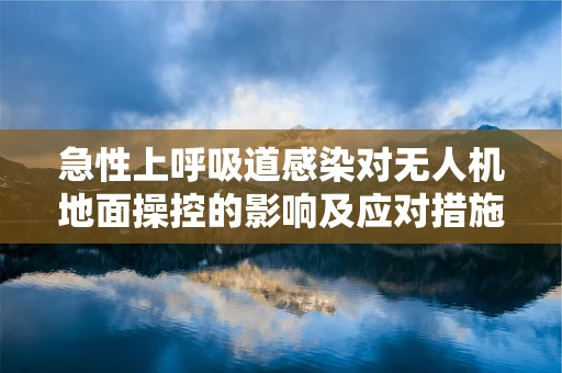急性上呼吸道感染对无人机地面操控的影响及应对措施