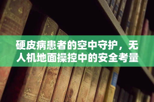硬皮病患者的空中守护，无人机地面操控中的安全考量
