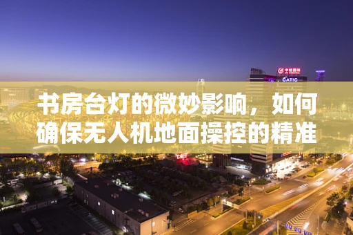 书房台灯的微妙影响，如何确保无人机地面操控的精准与安全？