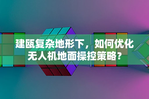 建瓯复杂地形下，如何优化无人机地面操控策略？