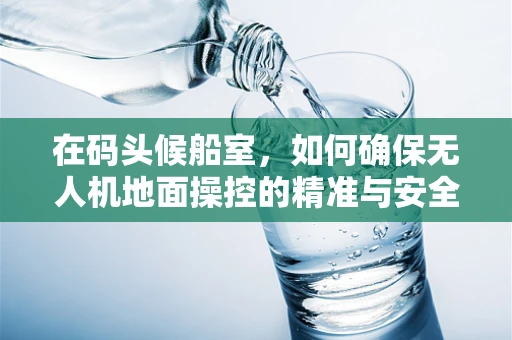 在码头候船室，如何确保无人机地面操控的精准与安全？