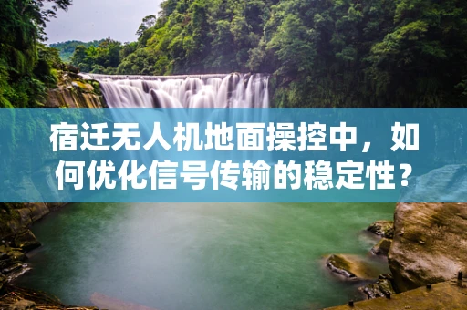 宿迁无人机地面操控中，如何优化信号传输的稳定性？