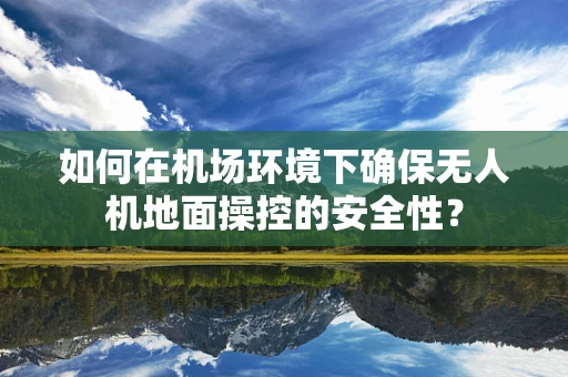 如何在机场环境下确保无人机地面操控的安全性？