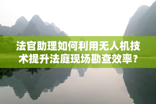 法官助理如何利用无人机技术提升法庭现场勘查效率？