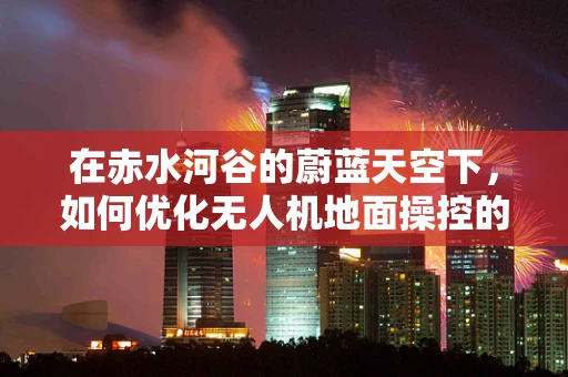 在赤水河谷的蔚蓝天空下，如何优化无人机地面操控的精准度与稳定性？