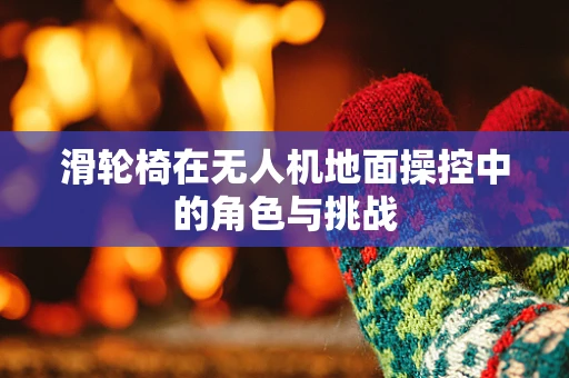滑轮椅在无人机地面操控中的角色与挑战