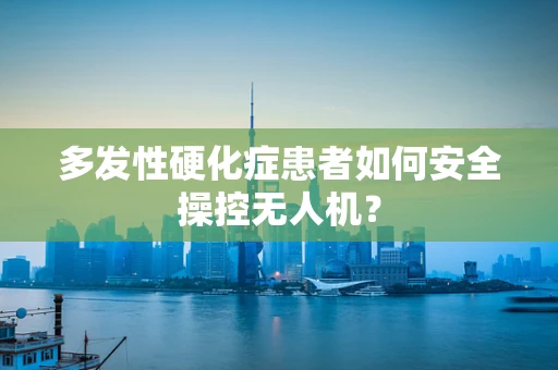 多发性硬化症患者如何安全操控无人机？