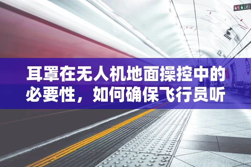 耳罩在无人机地面操控中的必要性，如何确保飞行员听力安全？