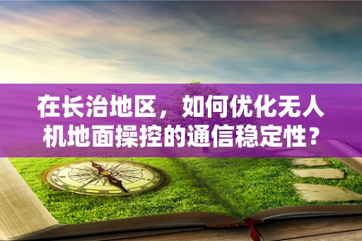 在长治地区，如何优化无人机地面操控的通信稳定性？