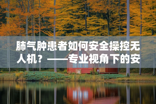 肺气肿患者如何安全操控无人机？——专业视角下的安全考量