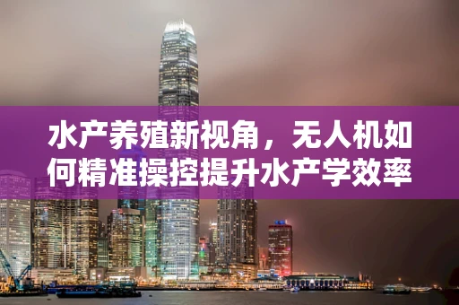 水产养殖新视角，无人机如何精准操控提升水产学效率？