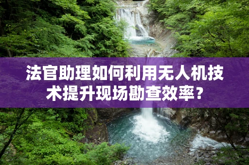 法官助理如何利用无人机技术提升现场勘查效率？