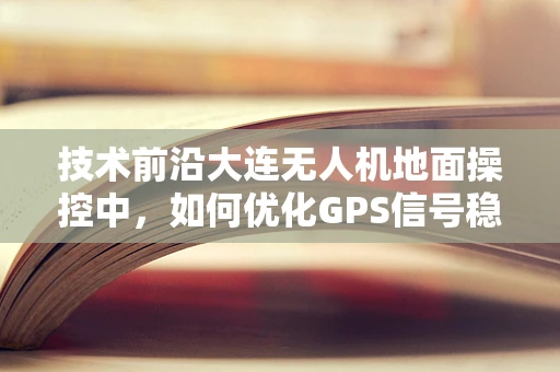 技术前沿大连无人机地面操控中，如何优化GPS信号稳定性以应对复杂城市环境？