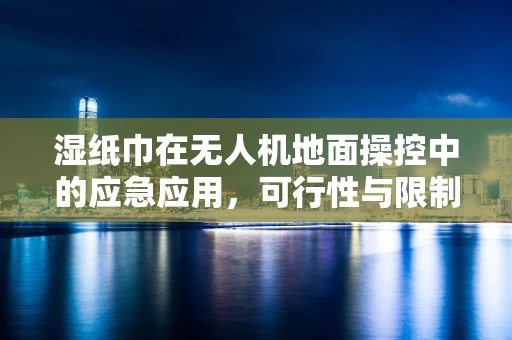 湿纸巾在无人机地面操控中的应急应用，可行性与限制？