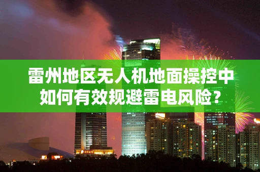 雷州地区无人机地面操控中如何有效规避雷电风险？