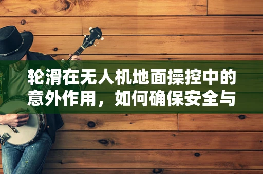 轮滑在无人机地面操控中的意外作用，如何确保安全与效率？