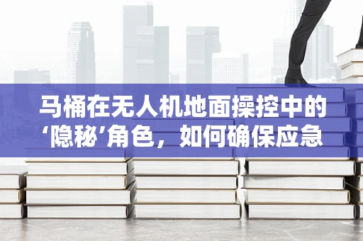 马桶在无人机地面操控中的‘隐秘’角色，如何确保应急使用不影响飞行安全？