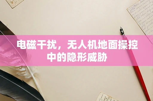电磁干扰，无人机地面操控中的隐形威胁
