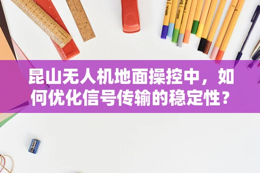 昆山无人机地面操控中，如何优化信号传输的稳定性？